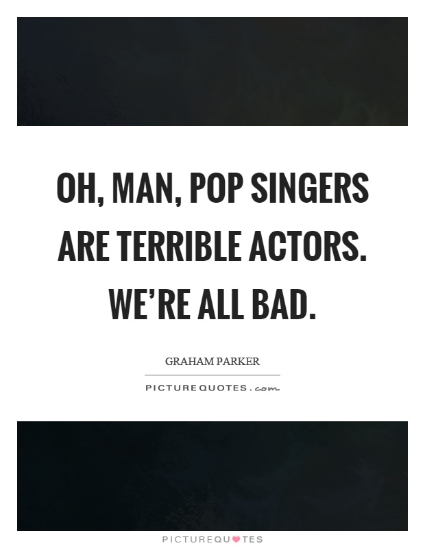 Oh, man, pop singers are terrible actors. We're all bad Picture Quote #1