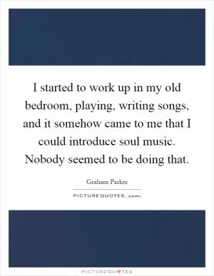 I started to work up in my old bedroom, playing, writing songs, and it somehow came to me that I could introduce soul music. Nobody seemed to be doing that Picture Quote #1