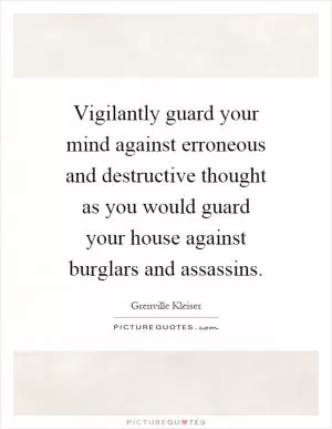 Vigilantly guard your mind against erroneous and destructive thought as you would guard your house against burglars and assassins Picture Quote #1