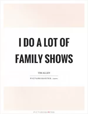 I do a lot of family shows Picture Quote #1