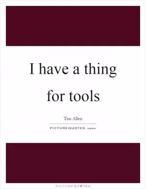 I have a thing for tools Picture Quote #1