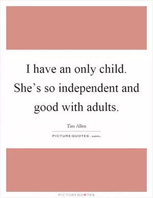 I have an only child. She’s so independent and good with adults Picture Quote #1