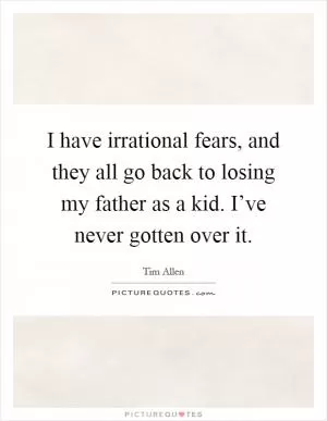 I have irrational fears, and they all go back to losing my father as a kid. I’ve never gotten over it Picture Quote #1