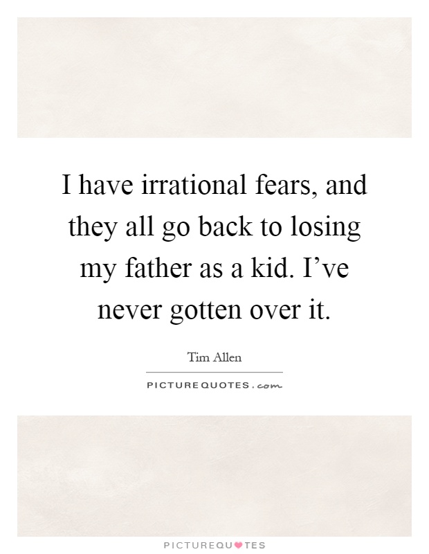 I have irrational fears, and they all go back to losing my father as a kid. I've never gotten over it Picture Quote #1