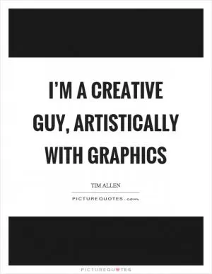 I’m a creative guy, artistically with graphics Picture Quote #1