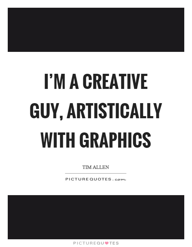 I'm a creative guy, artistically with graphics Picture Quote #1