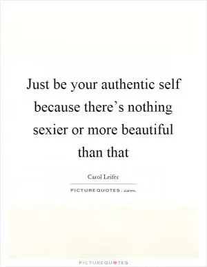 Just be your authentic self because there’s nothing sexier or more beautiful than that Picture Quote #1
