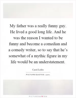 My father was a really funny guy. He lived a good long life. And he was the reason I wanted to be funny and become a comedian and a comedy writer, so to say that he’s somewhat of a mythic figure in my life would be an understatement Picture Quote #1