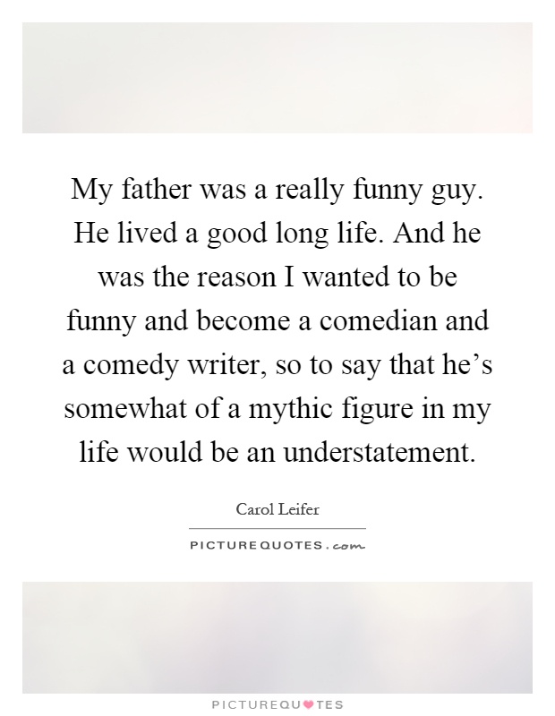 My father was a really funny guy. He lived a good long life. And he was the reason I wanted to be funny and become a comedian and a comedy writer, so to say that he's somewhat of a mythic figure in my life would be an understatement Picture Quote #1