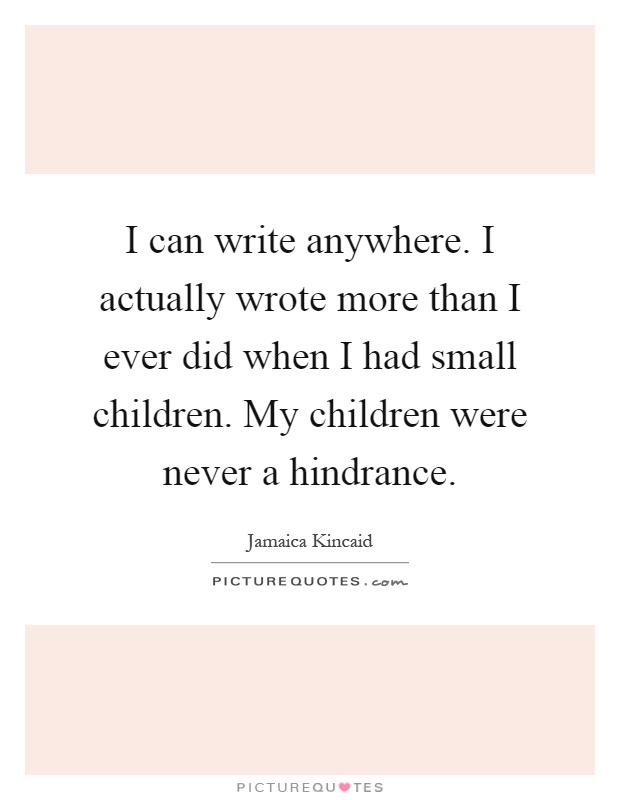 I can write anywhere. I actually wrote more than I ever did when I had small children. My children were never a hindrance Picture Quote #1