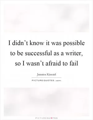 I didn’t know it was possible to be successful as a writer, so I wasn’t afraid to fail Picture Quote #1