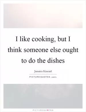 I like cooking, but I think someone else ought to do the dishes Picture Quote #1