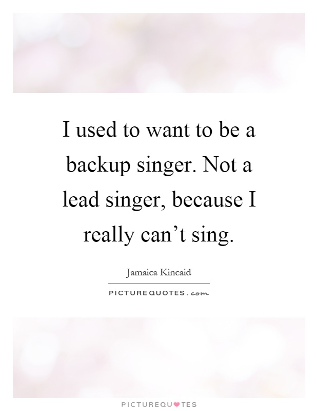 I used to want to be a backup singer. Not a lead singer, because I really can't sing Picture Quote #1