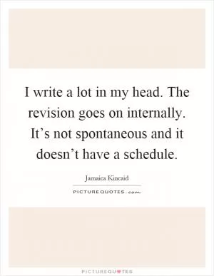 I write a lot in my head. The revision goes on internally. It’s not spontaneous and it doesn’t have a schedule Picture Quote #1