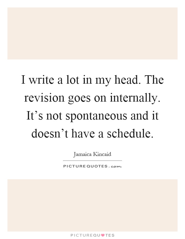 I write a lot in my head. The revision goes on internally. It's not spontaneous and it doesn't have a schedule Picture Quote #1