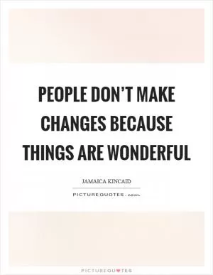 People don’t make changes because things are wonderful Picture Quote #1