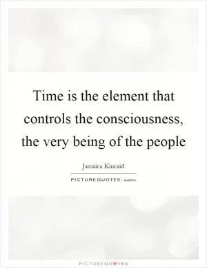 Time is the element that controls the consciousness, the very being of the people Picture Quote #1