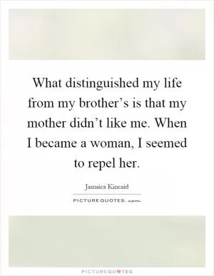 What distinguished my life from my brother’s is that my mother didn’t like me. When I became a woman, I seemed to repel her Picture Quote #1