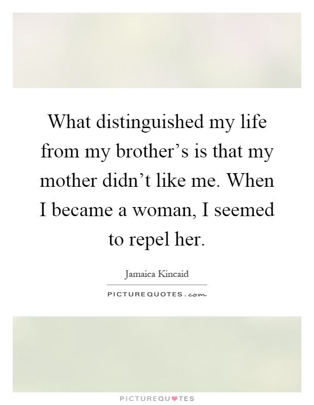 What distinguished my life from my brother's is that my mother didn't like me. When I became a woman, I seemed to repel her Picture Quote #1