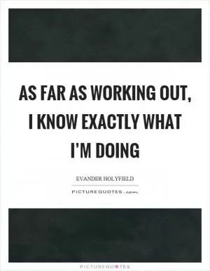 As far as working out, I know exactly what I’m doing Picture Quote #1