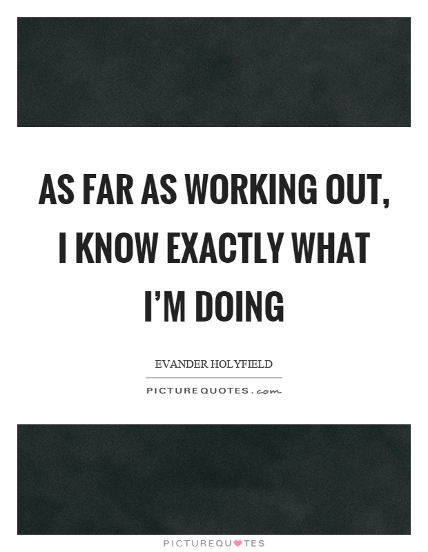 As far as working out, I know exactly what I'm doing Picture Quote #1