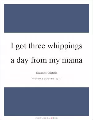 I got three whippings a day from my mama Picture Quote #1