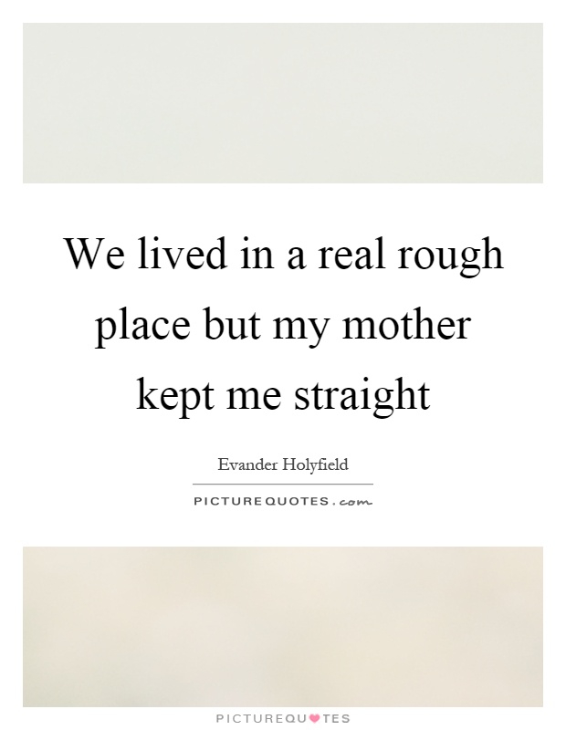 We lived in a real rough place but my mother kept me straight Picture Quote #1