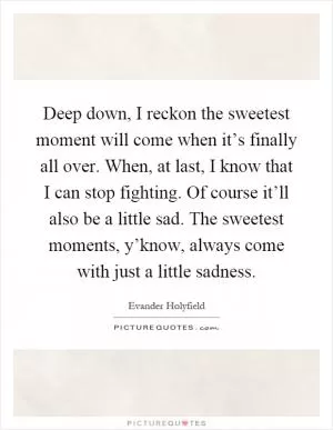 Deep down, I reckon the sweetest moment will come when it’s finally all over. When, at last, I know that I can stop fighting. Of course it’ll also be a little sad. The sweetest moments, y’know, always come with just a little sadness Picture Quote #1