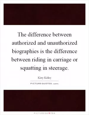 The difference between authorized and unauthorized biographies is the difference between riding in carriage or squatting in steerage Picture Quote #1