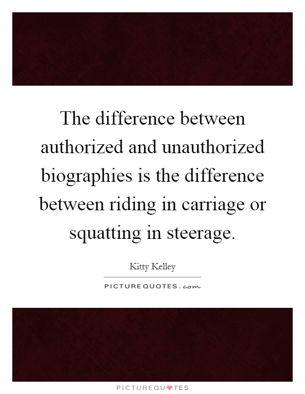 The difference between authorized and unauthorized biographies is the difference between riding in carriage or squatting in steerage Picture Quote #1
