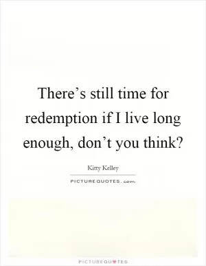 There’s still time for redemption if I live long enough, don’t you think? Picture Quote #1