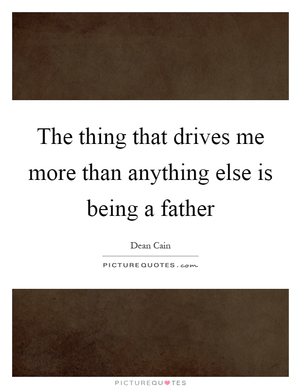 The thing that drives me more than anything else is being a father Picture Quote #1