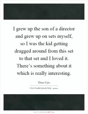 I grew up the son of a director and grew up on sets myself, so I was the kid getting dragged around from this set to that set and I loved it. There’s something about it which is really interesting Picture Quote #1