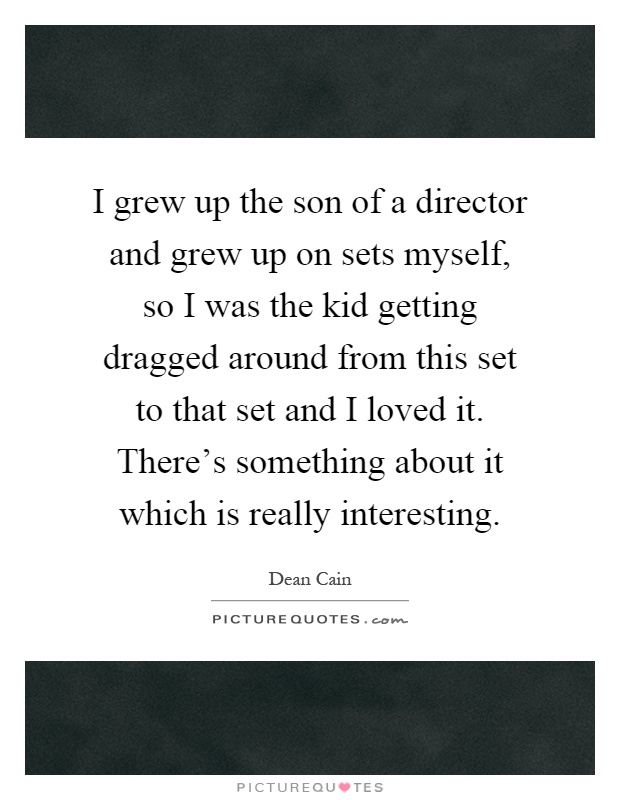 I grew up the son of a director and grew up on sets myself, so I was the kid getting dragged around from this set to that set and I loved it. There's something about it which is really interesting Picture Quote #1