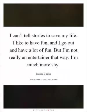 I can’t tell stories to save my life. I like to have fun, and I go out and have a lot of fun. But I’m not really an entertainer that way. I’m much more shy Picture Quote #1