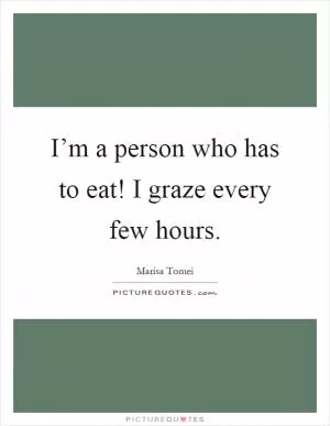 I’m a person who has to eat! I graze every few hours Picture Quote #1