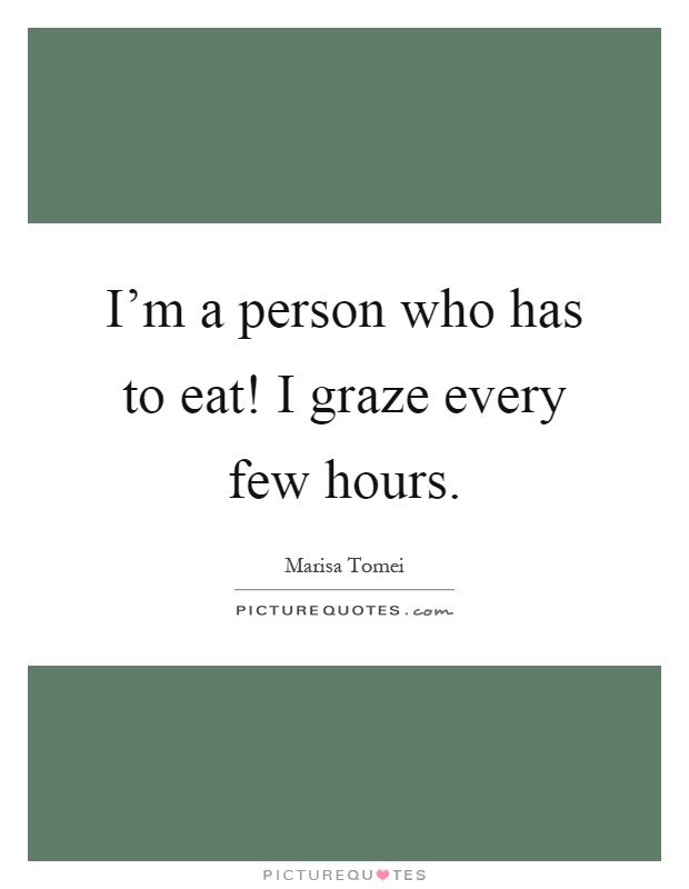 I'm a person who has to eat! I graze every few hours Picture Quote #1