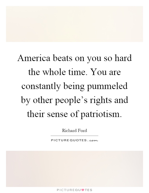 America beats on you so hard the whole time. You are constantly being pummeled by other people's rights and their sense of patriotism Picture Quote #1