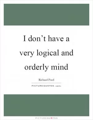 I don’t have a very logical and orderly mind Picture Quote #1