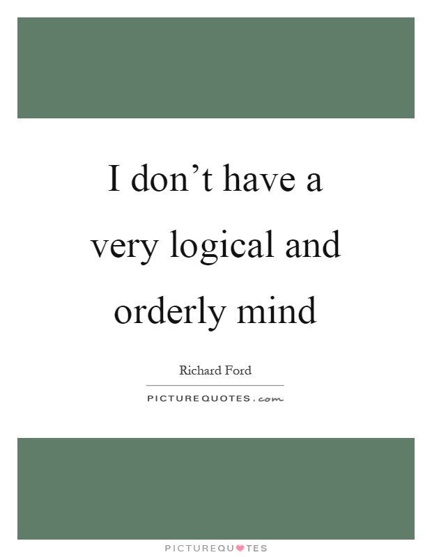 I don't have a very logical and orderly mind Picture Quote #1