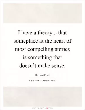 I have a theory... that someplace at the heart of most compelling stories is something that doesn’t make sense Picture Quote #1