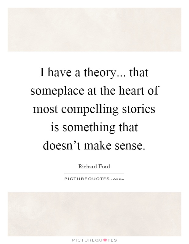 I have a theory... that someplace at the heart of most compelling stories is something that doesn't make sense Picture Quote #1