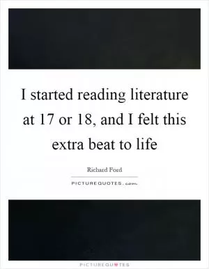 I started reading literature at 17 or 18, and I felt this extra beat to life Picture Quote #1