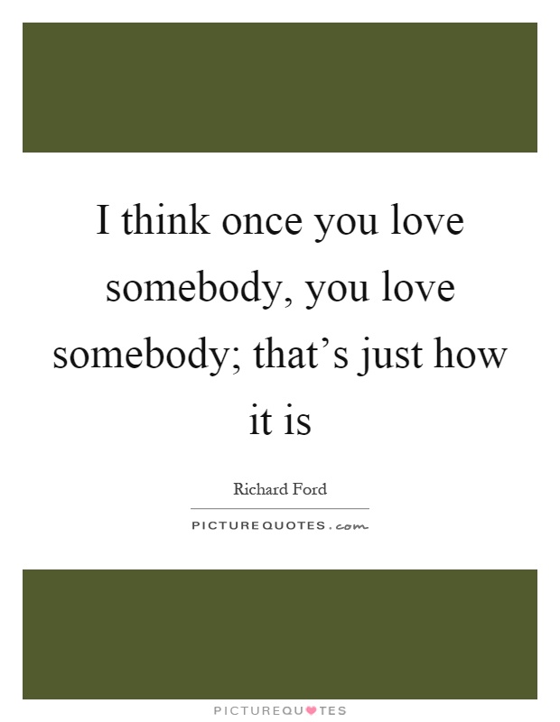 I think once you love somebody, you love somebody; that's just how it is Picture Quote #1