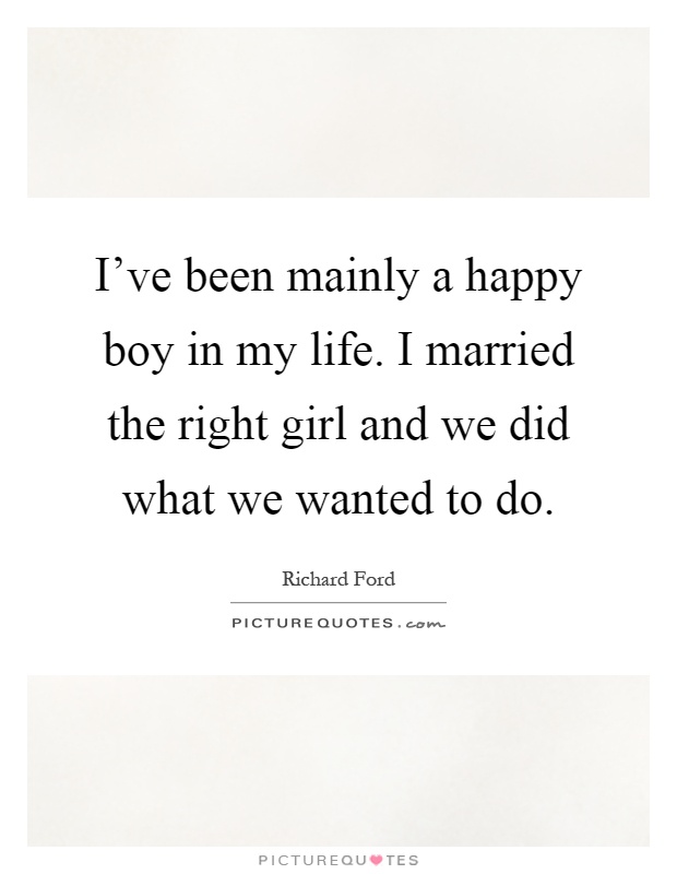 I've been mainly a happy boy in my life. I married the right girl and we did what we wanted to do Picture Quote #1