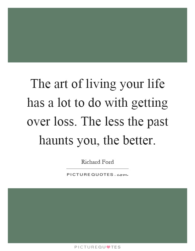 The art of living your life has a lot to do with getting over loss. The less the past haunts you, the better Picture Quote #1