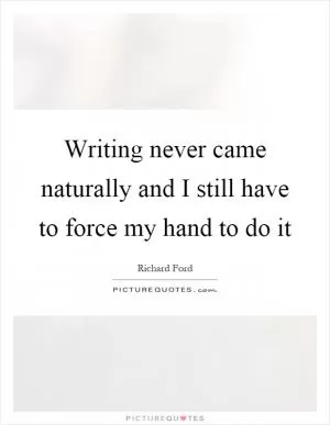 Writing never came naturally and I still have to force my hand to do it Picture Quote #1