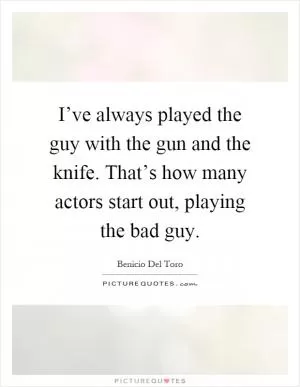 I’ve always played the guy with the gun and the knife. That’s how many actors start out, playing the bad guy Picture Quote #1
