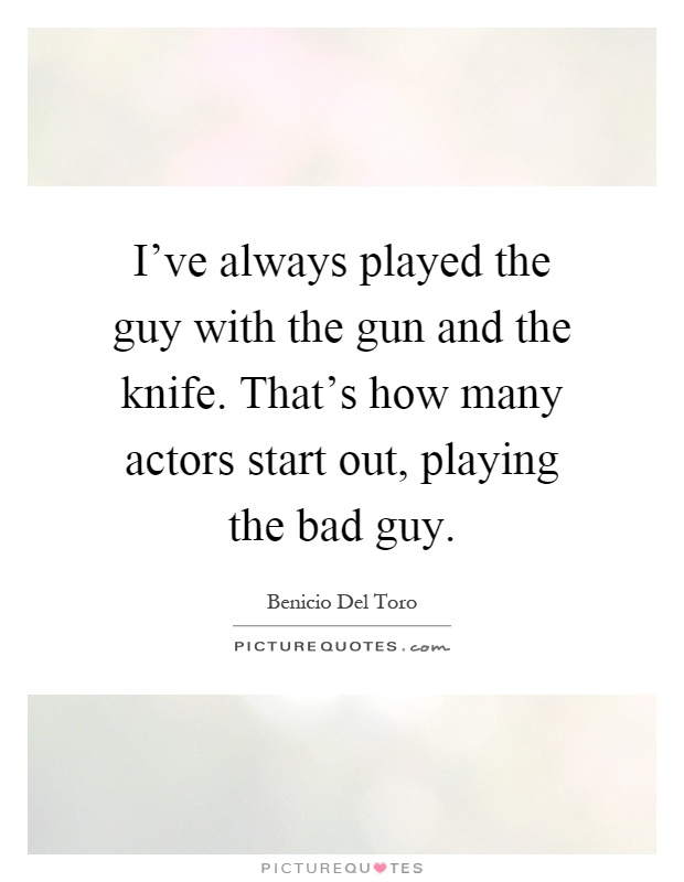 I've always played the guy with the gun and the knife. That's how many actors start out, playing the bad guy Picture Quote #1