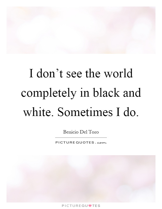 I don't see the world completely in black and white. Sometimes I do Picture Quote #1